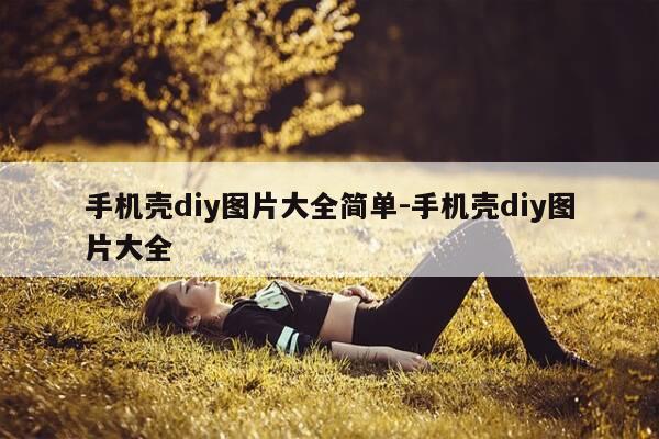 手机壳diy图片大全简单-手机壳diy图片大全-第1张图片-优惠活动网