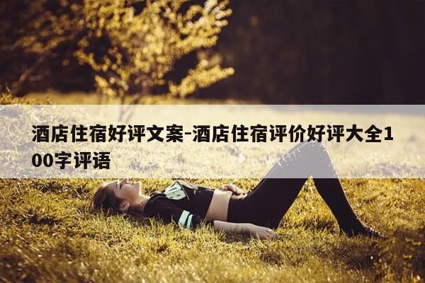 酒店住宿好评文案-酒店住宿评价好评大全100字评语-第1张图片-优惠活动网