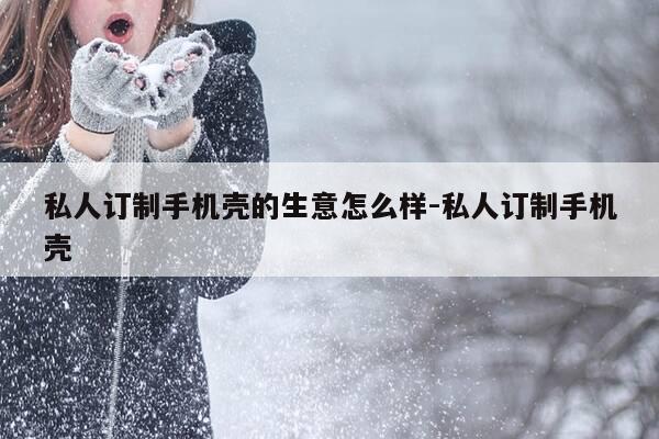 私人订制手机壳的生意怎么样-私人订制手机壳-第1张图片-优惠活动网 私人订制手机壳的生意怎么样-私人订制手机壳-第1张图片-优惠活动网