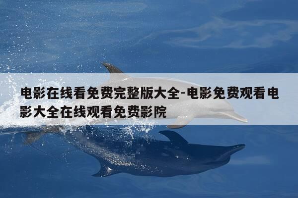 电影在线看免费完整版大全-电影免费观看电影大全在线观看免费影院-第1张图片-优惠活动网