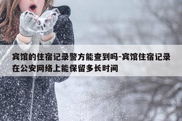 宾馆的住宿记录警方能查到吗-宾馆住宿记录在公安网络上能保留多长时间-第1张图片-优惠活动网