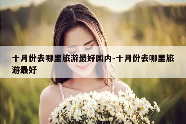 十月份去哪里旅游最好国内-十月份去哪里旅游最好-第1张图片-优惠活动网