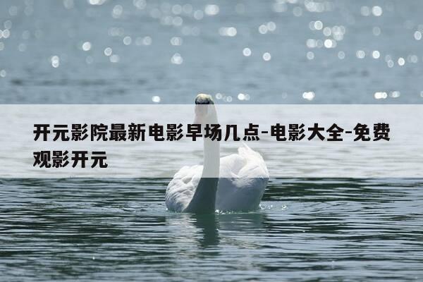 开元影院最新电影早场几点-电影大全-免费观影开元-第1张图片-优惠活动网
