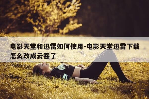 电影天堂和迅雷如何使用-电影天堂迅雷下载怎么改成云吞了-第1张图片-优惠活动网 电影天堂和迅雷如何使用-电影天堂迅雷下载怎么改成云吞了-第1张图片-优惠活动网