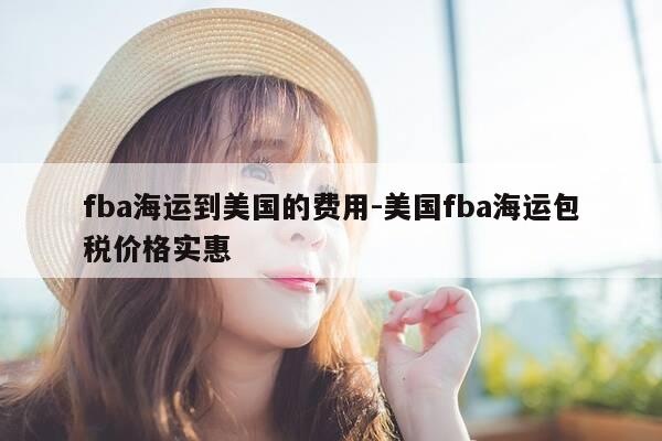 fba海运到美国的费用-美国fba海运包税价格实惠-第1张图片-优惠活动网