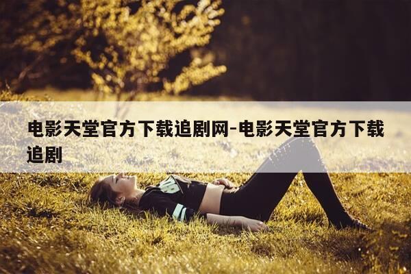 电影天堂官方下载追剧网-电影天堂官方下载追剧-第1张图片-优惠活动网