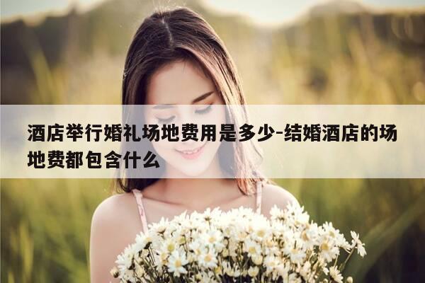 酒店举行婚礼场地费用是多少-结婚酒店的场地费都包含什么-第1张图片-优惠活动网 酒店举行婚礼场地费用是多少-结婚酒店的场地费都包含什么-第1张图片-优惠活动网