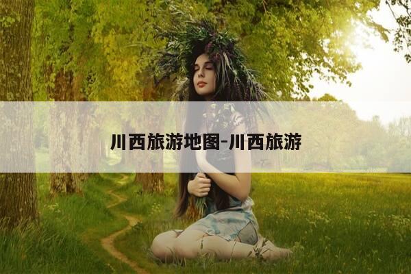 川西旅游地图-川西旅游-第1张图片-优惠活动网