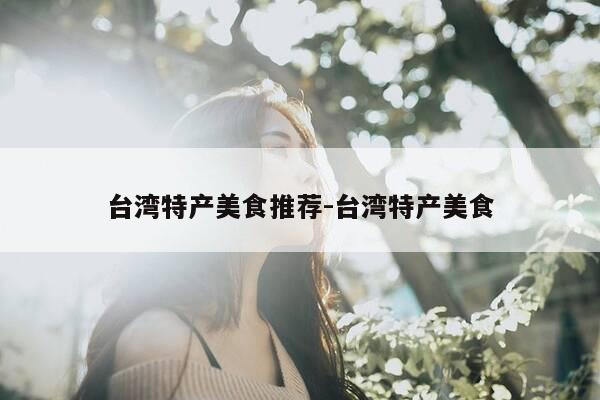 台湾特产美食推荐-台湾特产美食-第1张图片-优惠活动网 台湾特产美食推荐-台湾特产美食-第1张图片-优惠活动网