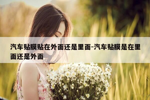 汽车贴膜贴在外面还是里面-汽车贴膜是在里面还是外面-第1张图片-优惠活动网
