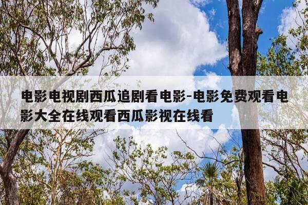 电影电视剧西瓜追剧看电影-电影免费观看电影大全在线观看西瓜影视在线看-第1张图片-优惠活动网