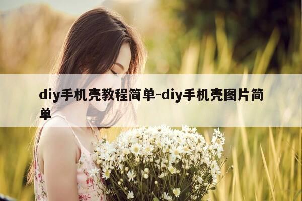 diy手机壳教程简单-diy手机壳图片简单-第1张图片-优惠活动网
