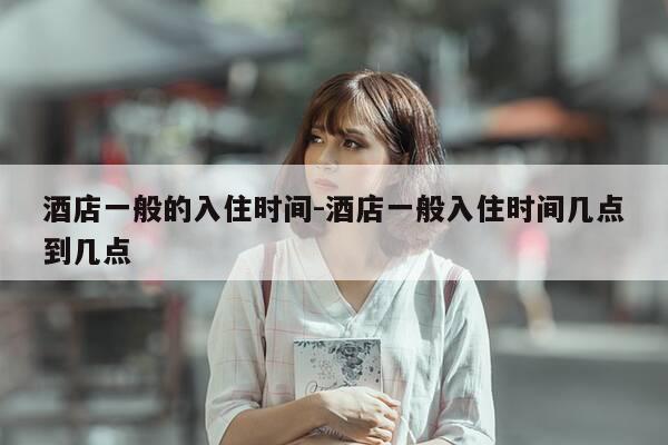 酒店一般的入住时间-酒店一般入住时间几点到几点-第1张图片-优惠活动网