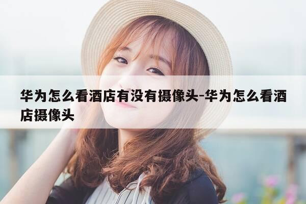 华为怎么看酒店有没有摄像头-华为怎么看酒店摄像头-第1张图片-优惠活动网 华为怎么看酒店有没有摄像头-华为怎么看酒店摄像头-第1张图片-优惠活动网