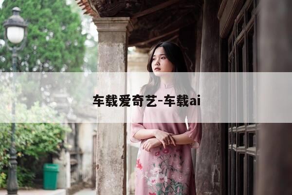 车载爱奇艺-车载ai-第1张图片-优惠活动网 车载爱奇艺-车载ai-第1张图片-优惠活动网