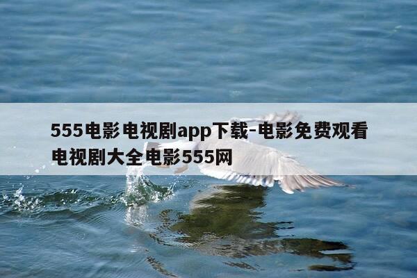 555电影电视剧app下载-电影免费观看电视剧大全电影555网-第1张图片-优惠活动网