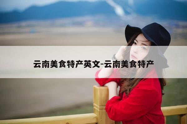 云南美食特产英文-云南美食特产-第1张图片-优惠活动网