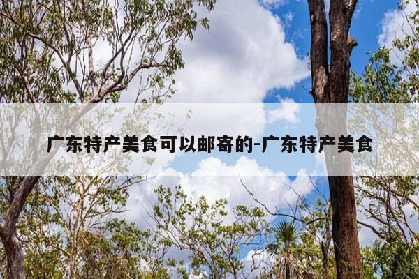 广东特产美食可以邮寄的-广东特产美食-第1张图片-优惠活动网 广东特产美食可以邮寄的-广东特产美食-第1张图片-优惠活动网