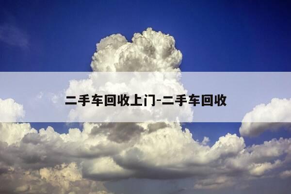 二手车回收上门-二手车回收-第1张图片-优惠活动网