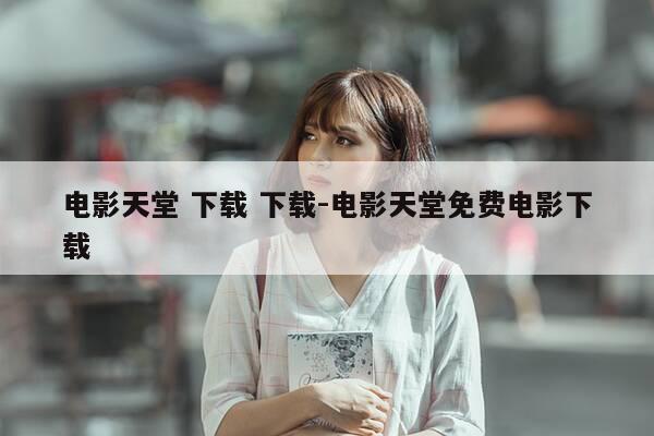 电影天堂 下载 下载-电影天堂免费电影下载-第1张图片-优惠活动网