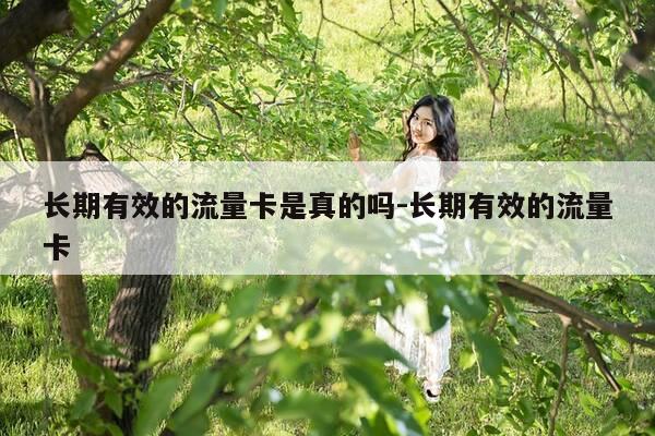 长期有效的流量卡是真的吗-长期有效的流量卡-第1张图片-优惠活动网 长期有效的流量卡是真的吗-长期有效的流量卡-第1张图片-优惠活动网