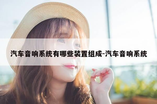 汽车音响系统有哪些装置组成-汽车音响系统-第1张图片-优惠活动网 汽车音响系统有哪些装置组成-汽车音响系统-第1张图片-优惠活动网