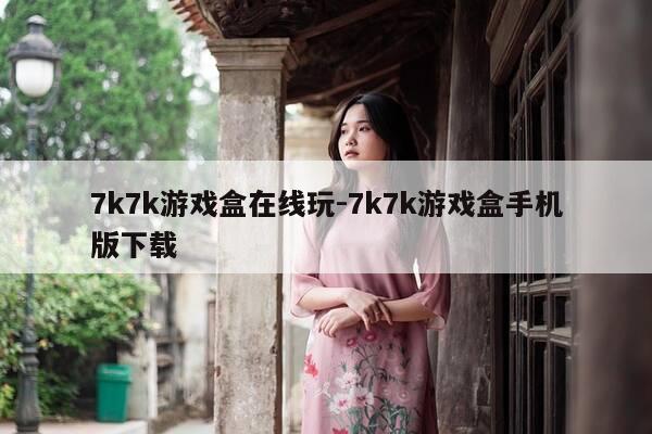 7k7k游戏盒在线玩-7k7k游戏盒手机版下载-第1张图片-优惠活动网