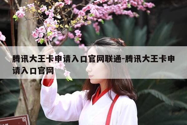 腾讯大王卡申请入口官网联通-腾讯大王卡申请入口官网-第1张图片-优惠活动网