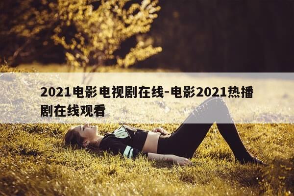 2021电影电视剧在线-电影2021热播剧在线观看-第1张图片-优惠活动网