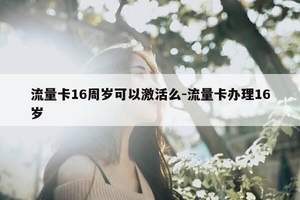 流量卡16周岁可以激活么-流量卡办理16岁-第1张图片-优惠活动网