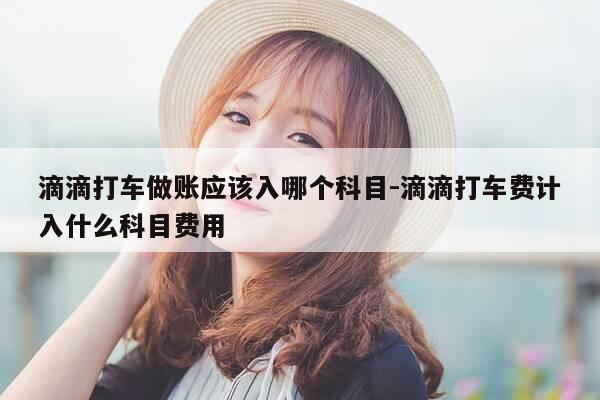 滴滴打车做账应该入哪个科目-滴滴打车费计入什么科目费用-第1张图片-优惠活动网