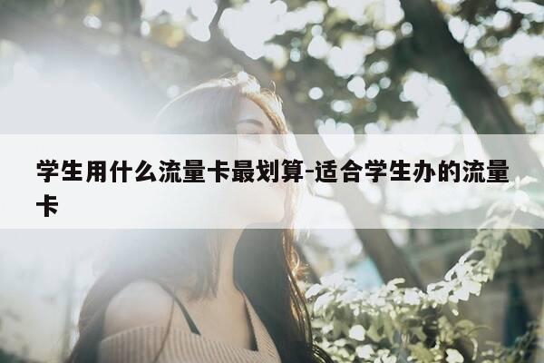 学生用什么流量卡最划算-适合学生办的流量卡-第1张图片-优惠活动网