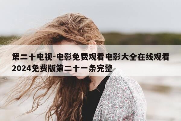 第二十电视-电影免费观看电影大全在线观看2024免费版第二十一条完整-第1张图片-优惠活动网 第二十电视-电影免费观看电影大全在线观看2024免费版第二十一条完整-第1张图片-优惠活动网