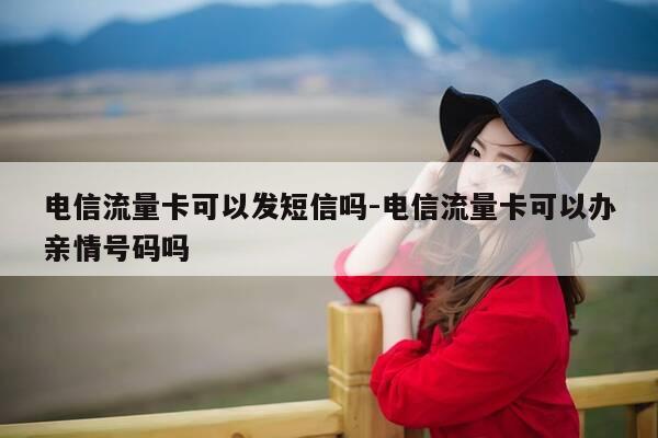 电信流量卡可以发短信吗-电信流量卡可以办亲情号码吗-第1张图片-优惠活动网