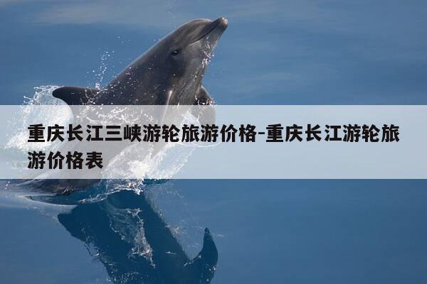 重庆长江三峡游轮旅游价格-重庆长江游轮旅游价格表-第1张图片-优惠活动网 重庆长江三峡游轮旅游价格-重庆长江游轮旅游价格表-第1张图片-优惠活动网