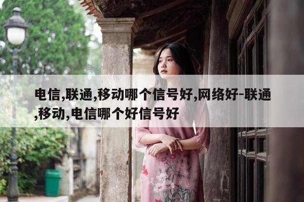 电信,联通,移动哪个信号好,网络好-联通,移动,电信哪个好信号好-第1张图片-优惠活动网 电信,联通,移动哪个信号好,网络好-联通,移动,电信哪个好信号好-第1张图片-优惠活动网