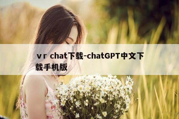 ⅴr chat下载-chatGPT中文下载手机版-第1张图片-优惠活动网