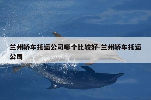 兰州轿车托运公司哪个比较好-兰州轿车托运公司-第1张图片-优惠活动网 兰州轿车托运公司哪个比较好-兰州轿车托运公司-第1张图片-优惠活动网