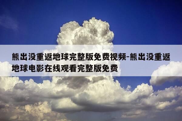 熊出没重返地球完整版免费视频-熊出没重返地球电影在线观看完整版免费-第1张图片-优惠活动网 熊出没重返地球完整版免费视频-熊出没重返地球电影在线观看完整版免费-第1张图片-优惠活动网