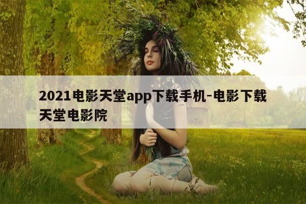 2021电影天堂app下载手机-电影下载天堂电影院-第1张图片-优惠活动网