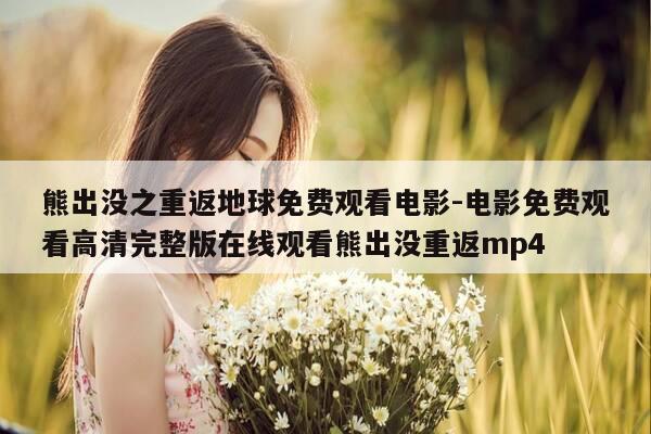 熊出没之重返地球免费观看电影-电影免费观看高清完整版在线观看熊出没重返mp4-第1张图片-优惠活动网