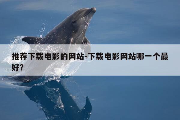 推荐下载电影的网站-下载电影网站哪一个最好?-第1张图片-优惠活动网