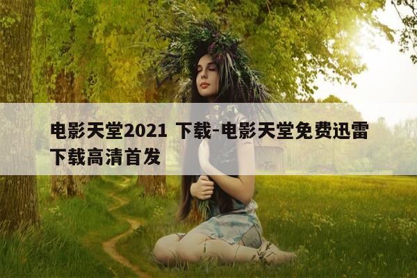 电影天堂2021 下载-电影天堂免费迅雷下载高清首发-第1张图片-优惠活动网