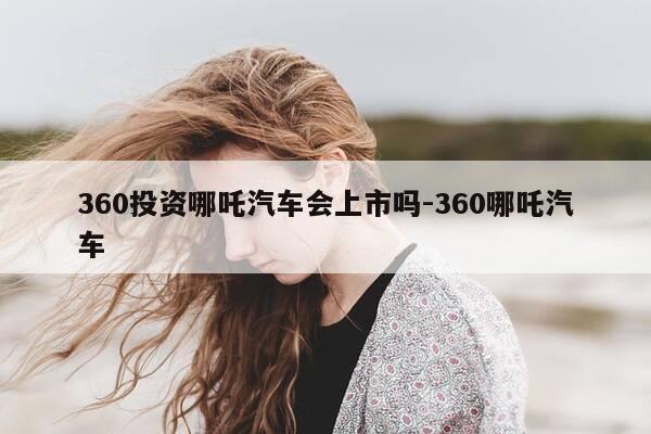 360投资哪吒汽车会上市吗-360哪吒汽车-第1张图片-优惠活动网 360投资哪吒汽车会上市吗-360哪吒汽车-第1张图片-优惠活动网