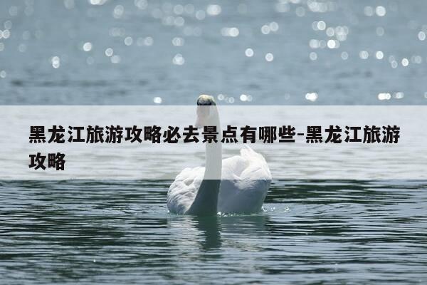 黑龙江旅游攻略必去景点有哪些-黑龙江旅游攻略-第1张图片-优惠活动网