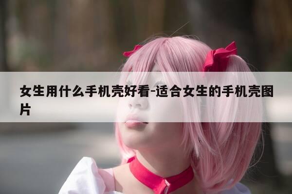女生用什么手机壳好看-适合女生的手机壳图片-第1张图片-优惠活动网