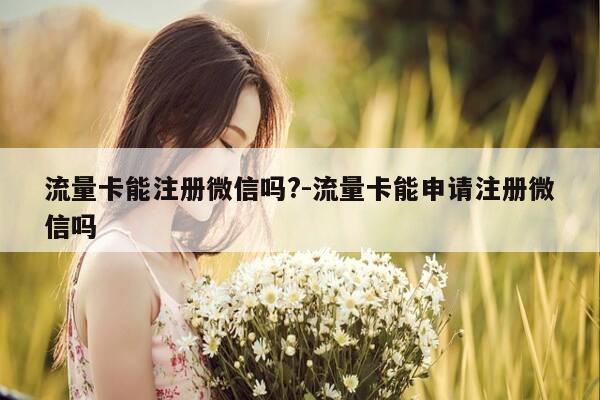 流量卡能注册微信吗?-流量卡能申请注册微信吗-第1张图片-优惠活动网 流量卡能注册微信吗?-流量卡能申请注册微信吗-第1张图片-优惠活动网