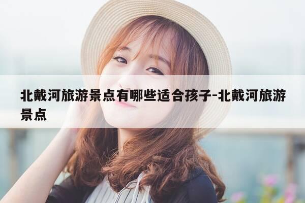 北戴河旅游景点有哪些适合孩子-北戴河旅游景点-第1张图片-优惠活动网