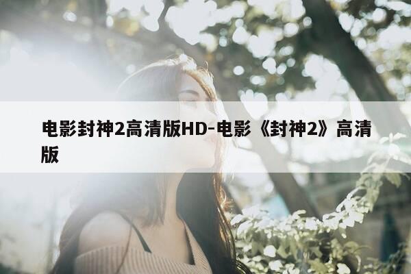 电影封神2高清版HD-电影《封神2》高清版-第1张图片-优惠活动网