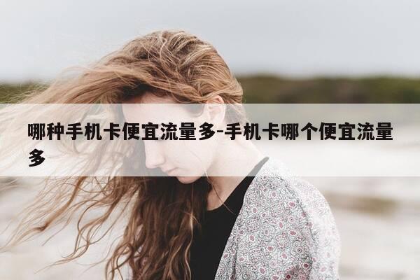 哪种手机卡便宜流量多-手机卡哪个便宜流量多-第1张图片-优惠活动网 哪种手机卡便宜流量多-手机卡哪个便宜流量多-第1张图片-优惠活动网